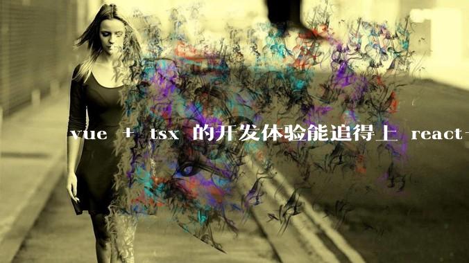vue + tsx 的开发体验能追得上 react+tsx么？