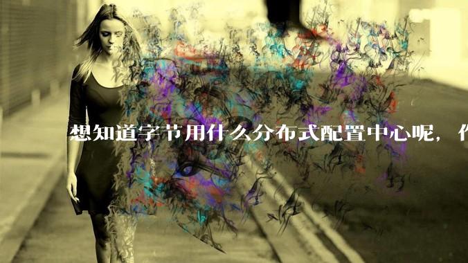 想知道字节用什么分布式配置中心呢，作为golang大厂，应该不是沿用JAVA的配置中心吧?
