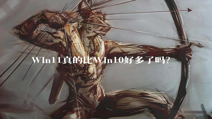 Win11真的比Win10好多了吗？