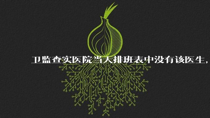 卫监查实医院当天排班表中没有该医生，但是在封存的医院住院病历中却有“上级医师查房记录”是病历造***吗？