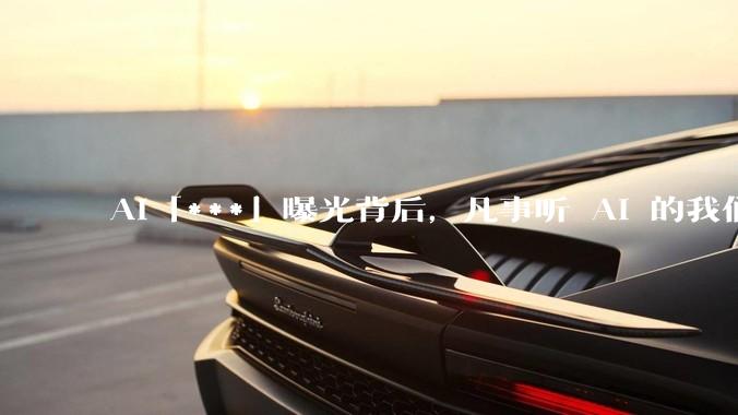 AI「***」曝光背后，凡事听 AI 的我们还「自由」吗_ChatGPT_引擎_品牌