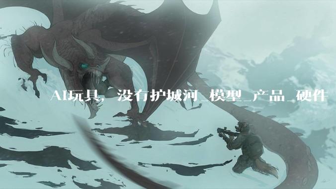 AI玩具，没有护城河_模型_产品_硬件