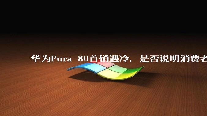 华为Pura 80首销遇冷，是否说明消费者已经开始对麒麟芯片性能有所觉醒？
