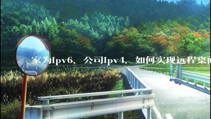 家为ipv6，公司ipv4，如何实现远程桌面+NAS？